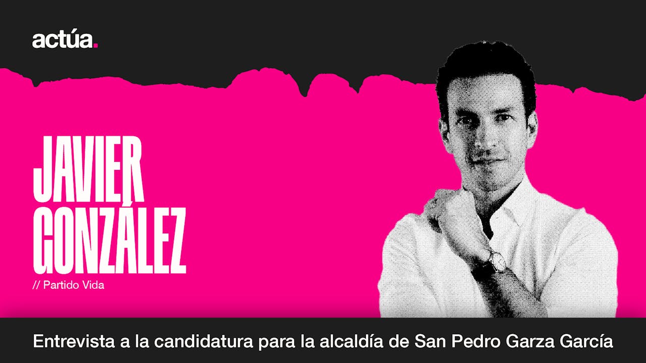 Actúa 2024: Javier González, Candidato a la Alcaldía de San Pedro Garza García