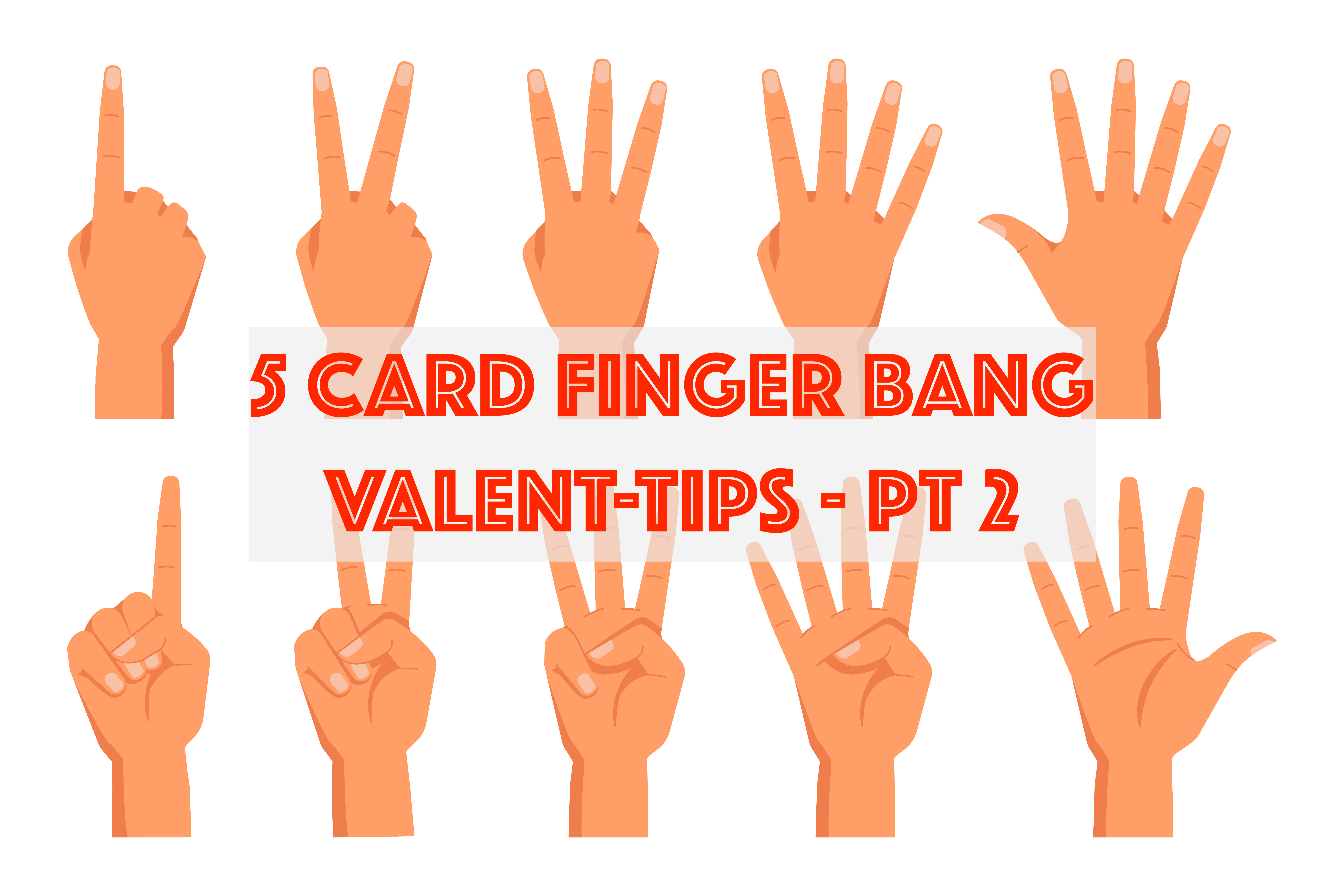 VALENT-TIPS FOR  5 CARD FINGER BANG - PT2