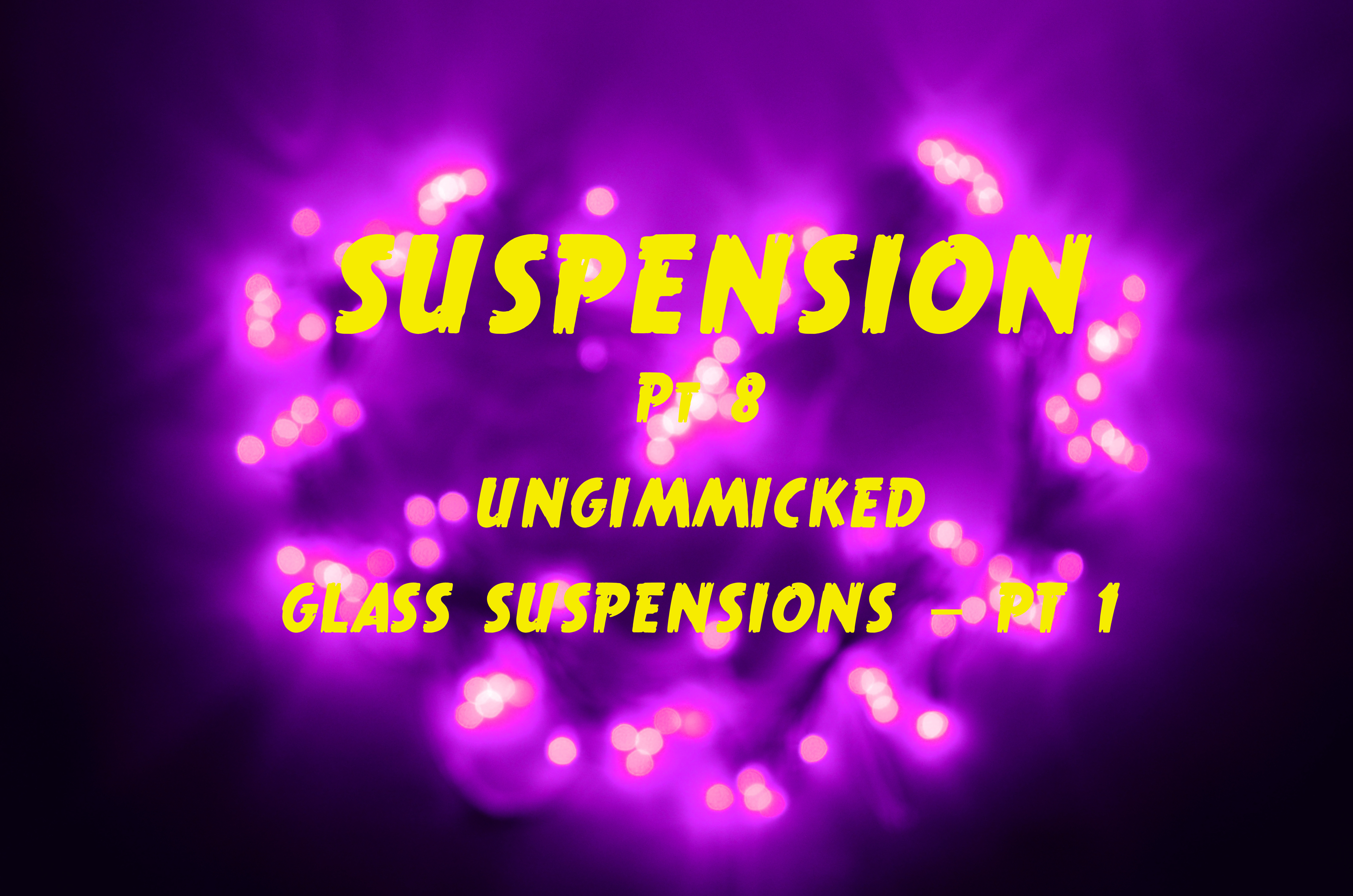 8 - UNGIMMICKED GLASS SUSPENSIONS PT 1
