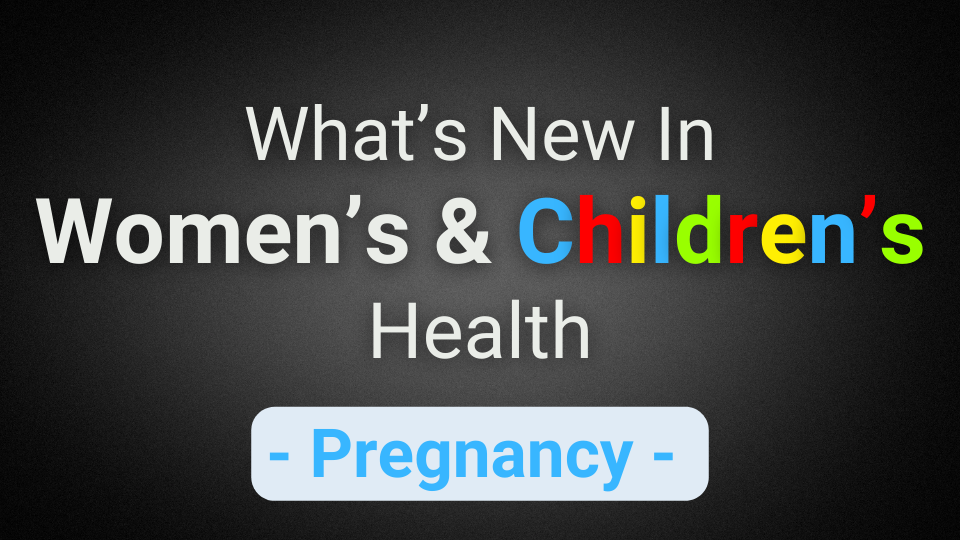 What’s New In Women’s & Children’s Health (Pregnancy)