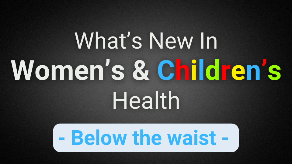 What’s New In Women’s & Children’s Health (Below The Waist)