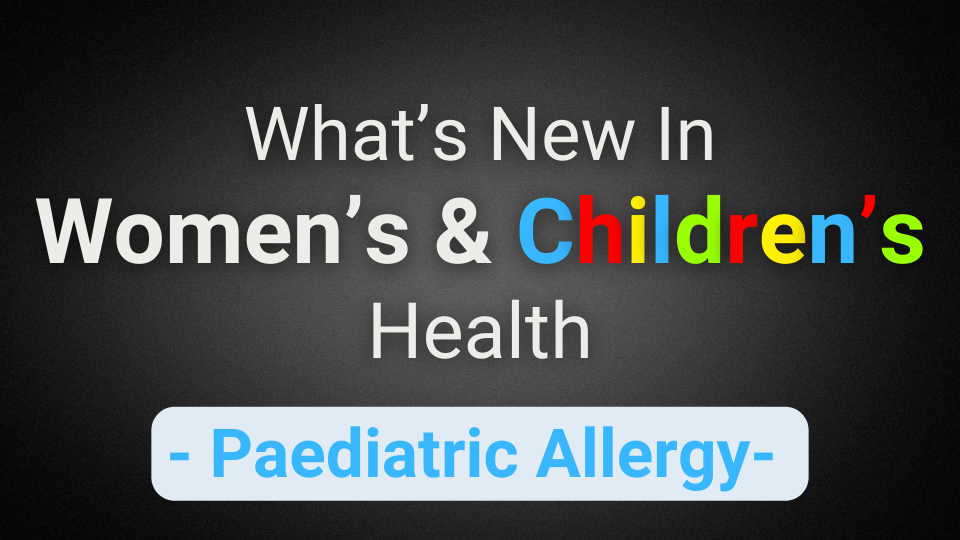 What’s New In Women’s & Children’s Health (Paediatric Allergy)