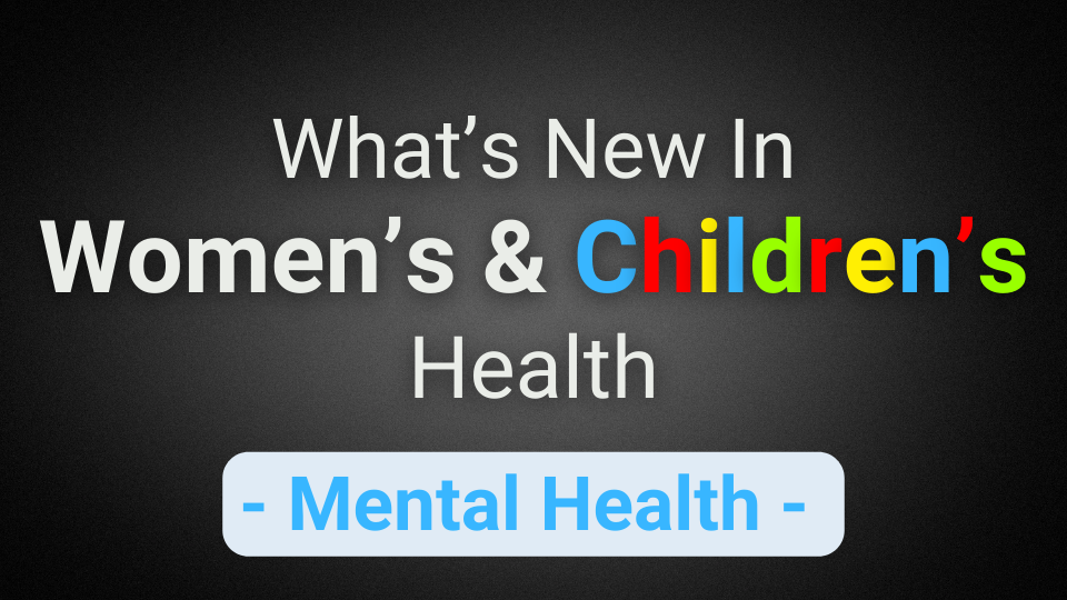 What’s New In Women’s & Children’s Health (Mental Health)
