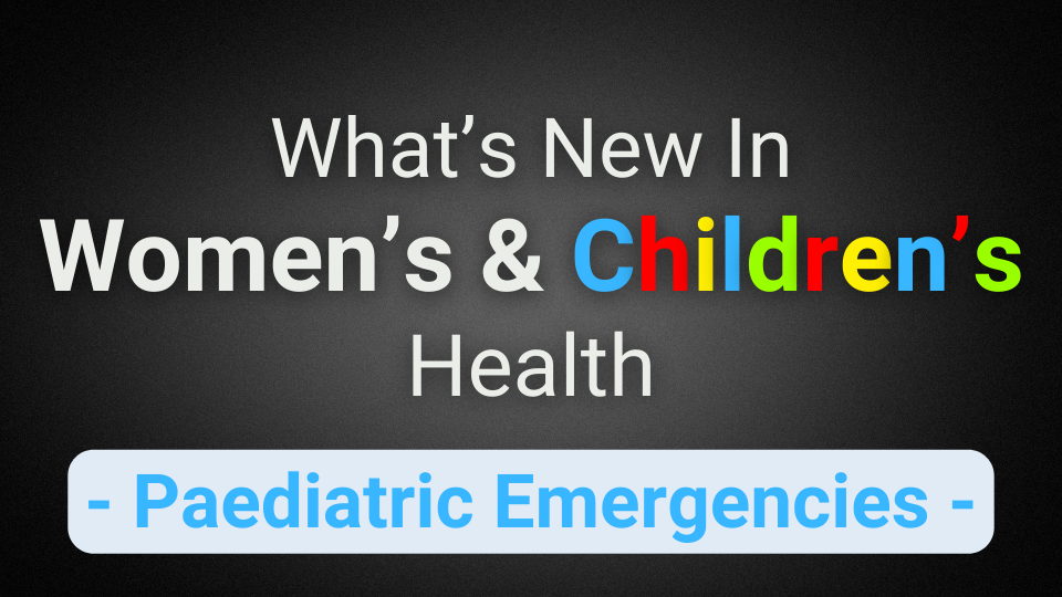 What’s New In Women’s & Children’s Health (Paediatric Emergencies)