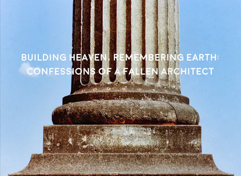 Building Heaven, Remembering Earth: Confessions of a Fallen Architect