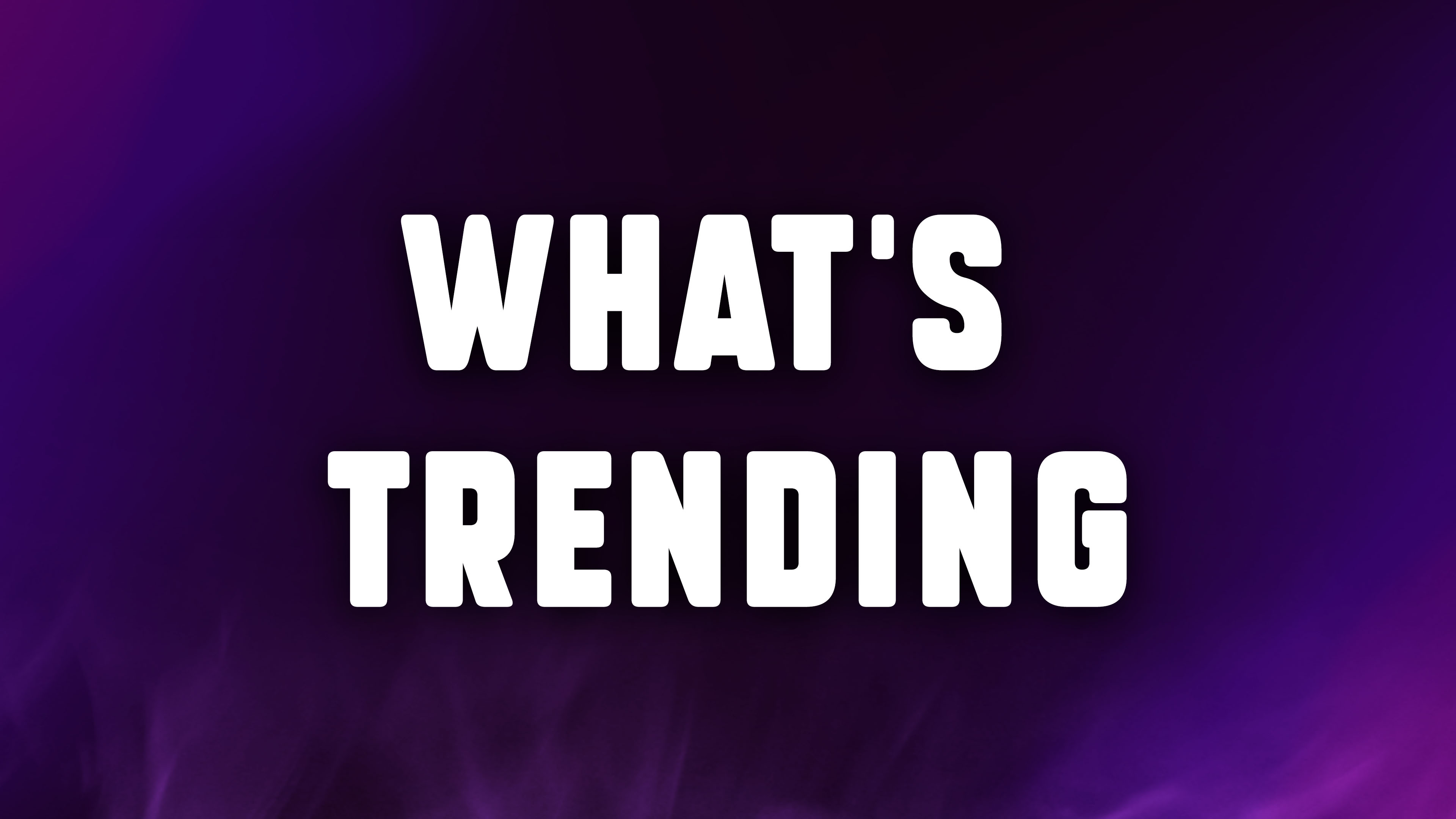 WHAT'S TRENDING