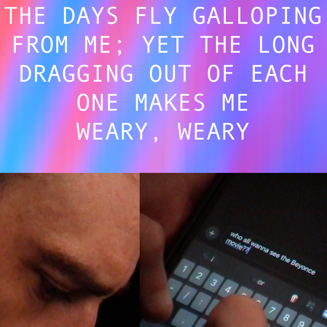 THE DAYS FLY GALLOPING FROM ME; YET THE LONG DRAGGING OF EACH ONE MAKES ME WEARY