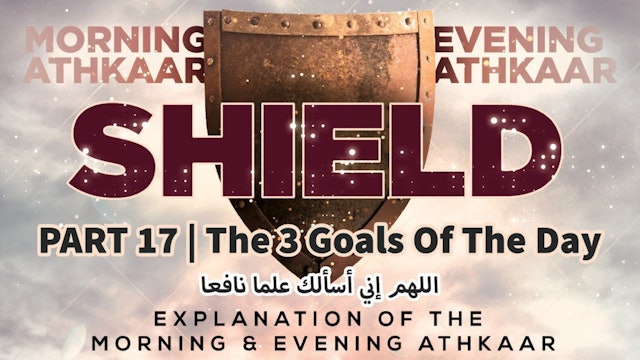 SHIELD | Explaining Morning & Evening Athkaar | Part 17 | The 3 Goals Of The Day