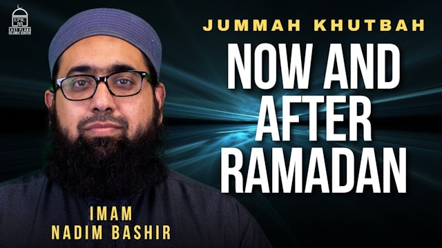 Now and After Ramadan - Jummah Khutbah - Imam Nadim Bashir