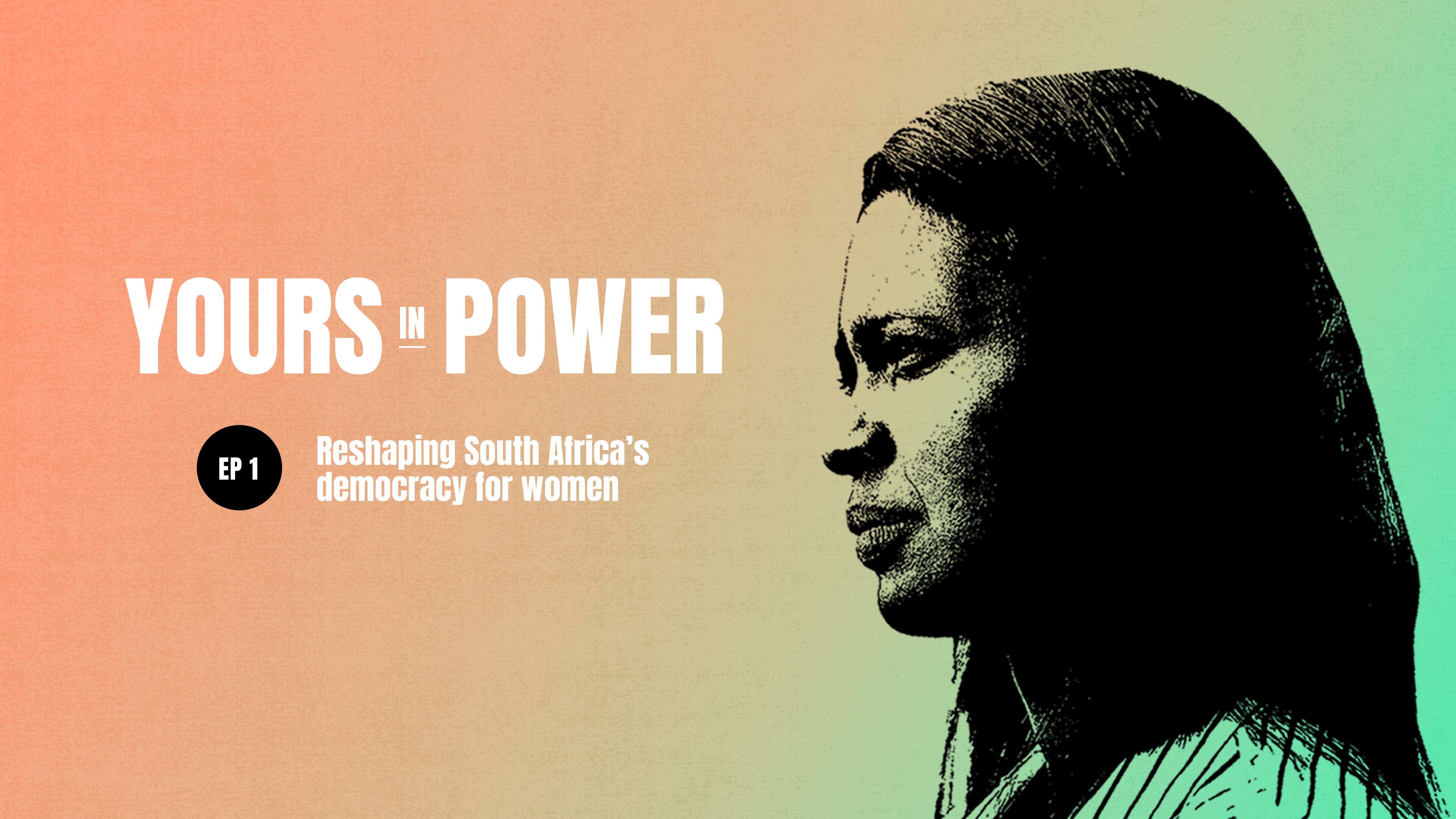 Yours in Power Ep.1: Reshaping South Africa’s democracy for women