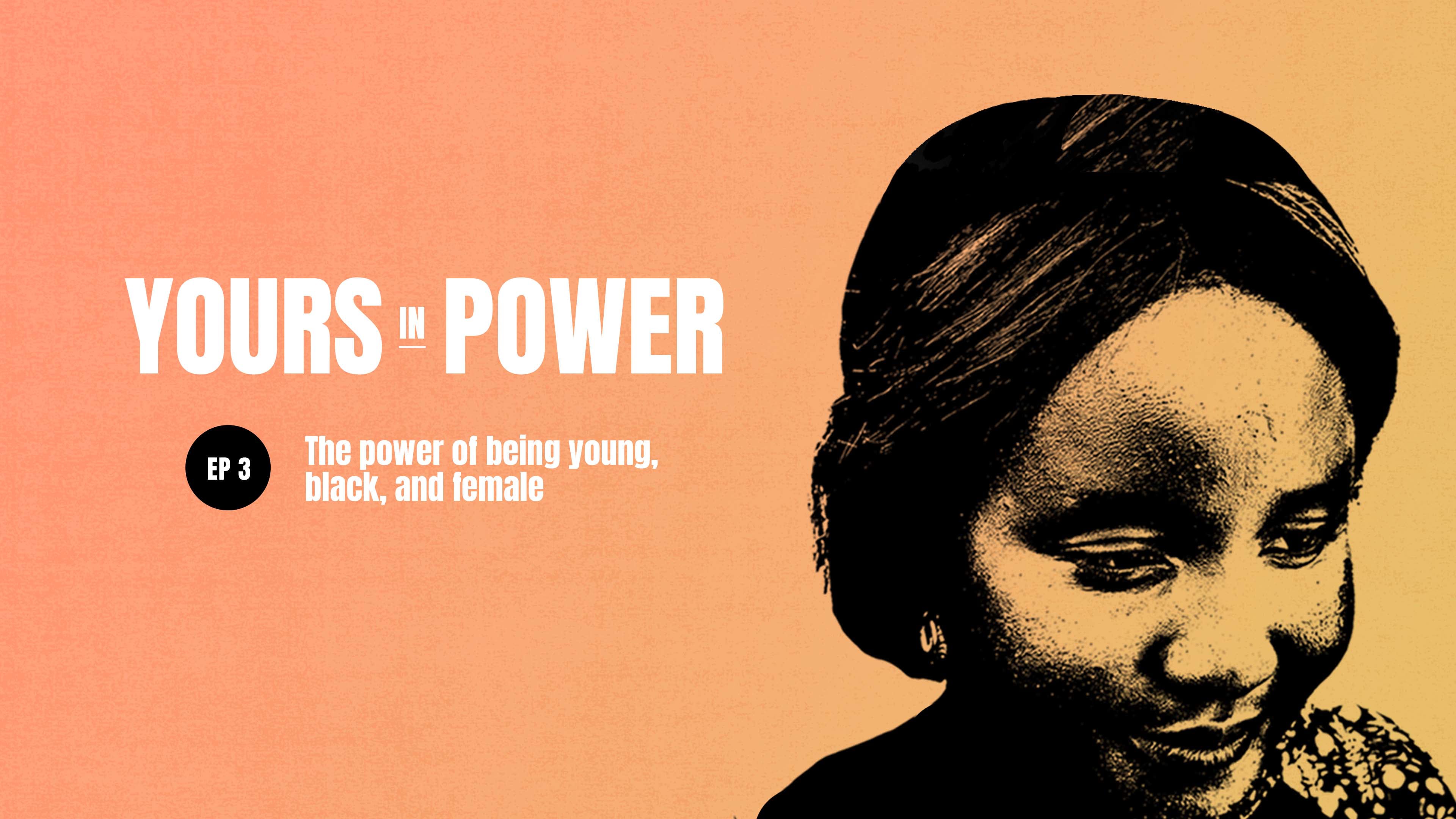 Yours In Power Ep.3: The power of being young, black, and female