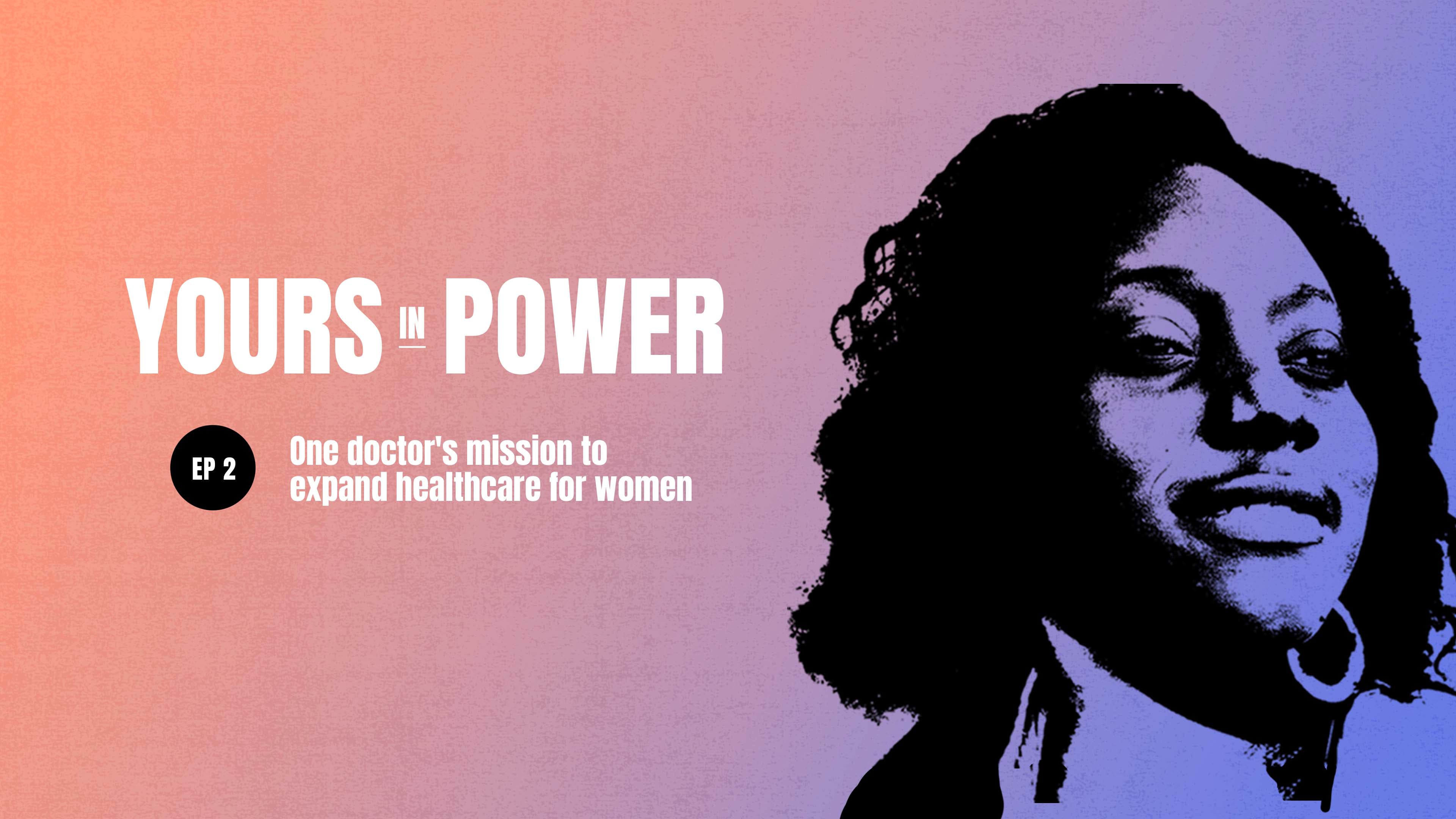 Yours in Power Ep.2: One doctor's mission to expand healthcare for women