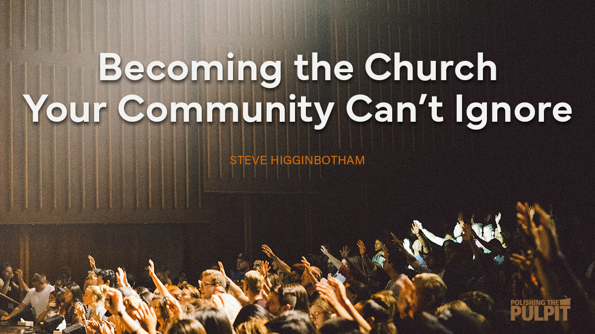 Becoming the Church Your Community Can't Ignore | Steve Higginbotham