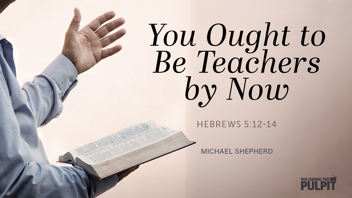 You Ought to Be Teachers by Now (Hebrews 5:12-14) | Michael Shepherd