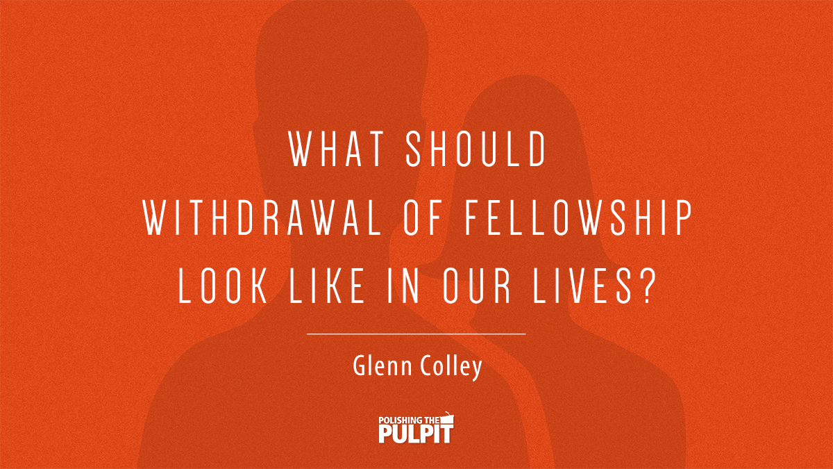 What Should Withdrawal of Fellowship Look Like in our Lives? | Glenn Colley