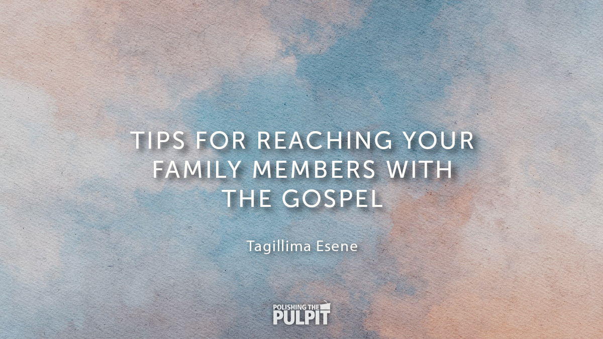 Tips for Reaching Your Family Members with the Gospel | Tagillima Esene