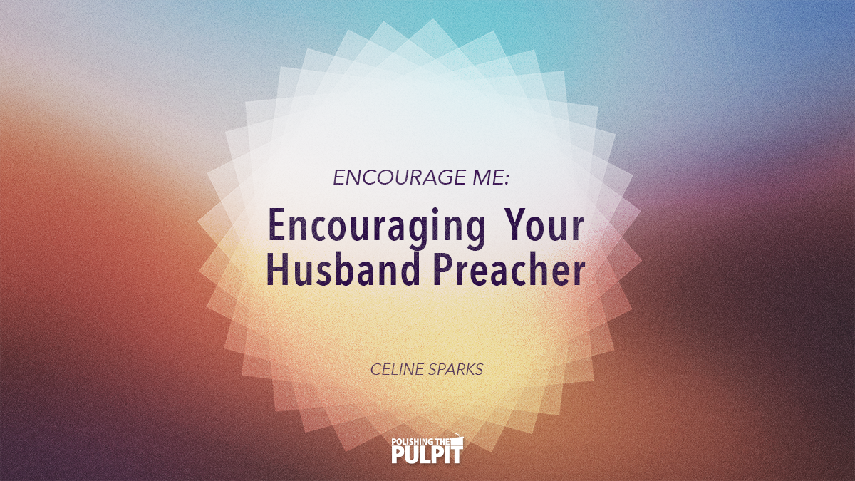 Encourage Me: Encouraging Your Husband Preacher | Celine Sparks