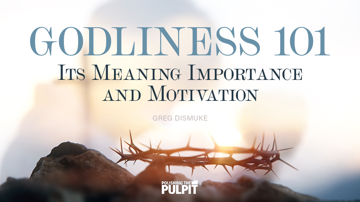 Godliness 101: Its Meaning, Importance, and Motivation | Greg Dismuke