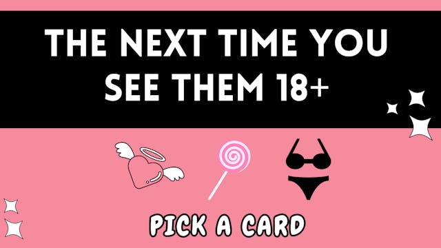 PICK A CARD: 18+ The Next Time You See Them ;)