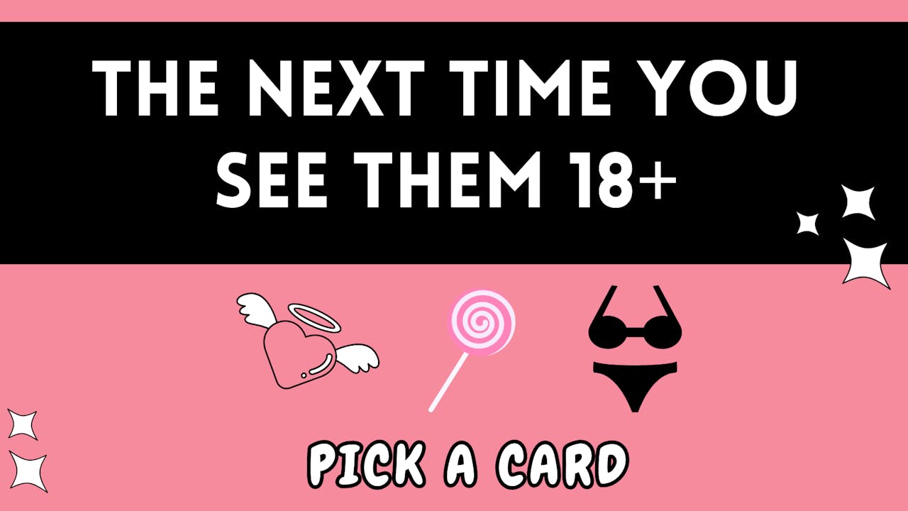 PICK A CARD: 18+ The Next Time You See Them ;)