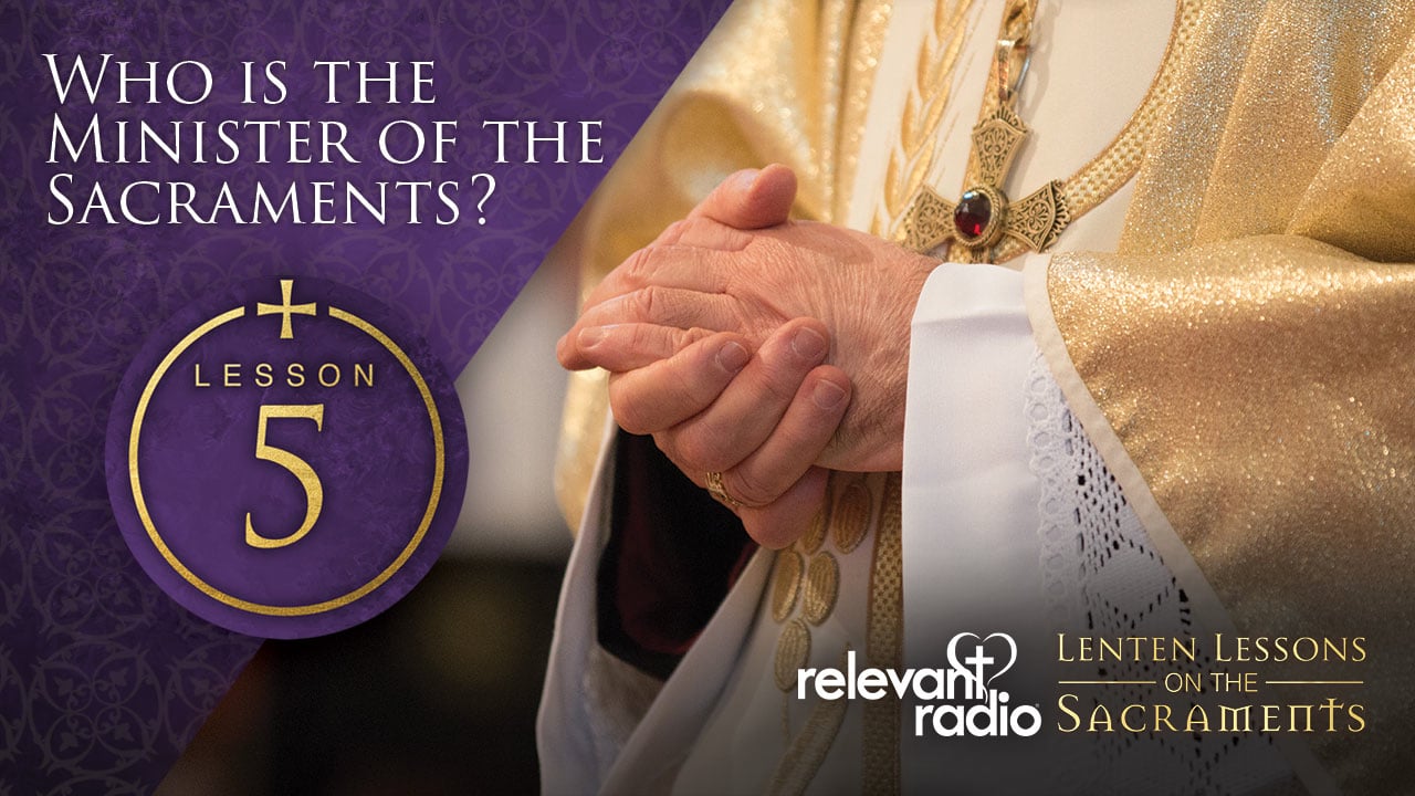Lesson 5 - Who is the Minister of the Sacraments? Lenten Lessons on the Sacraments