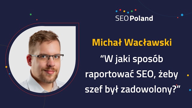 Michał Wacławski "W jaki sposób raportować SEO, żeby szef był zadowolony?"