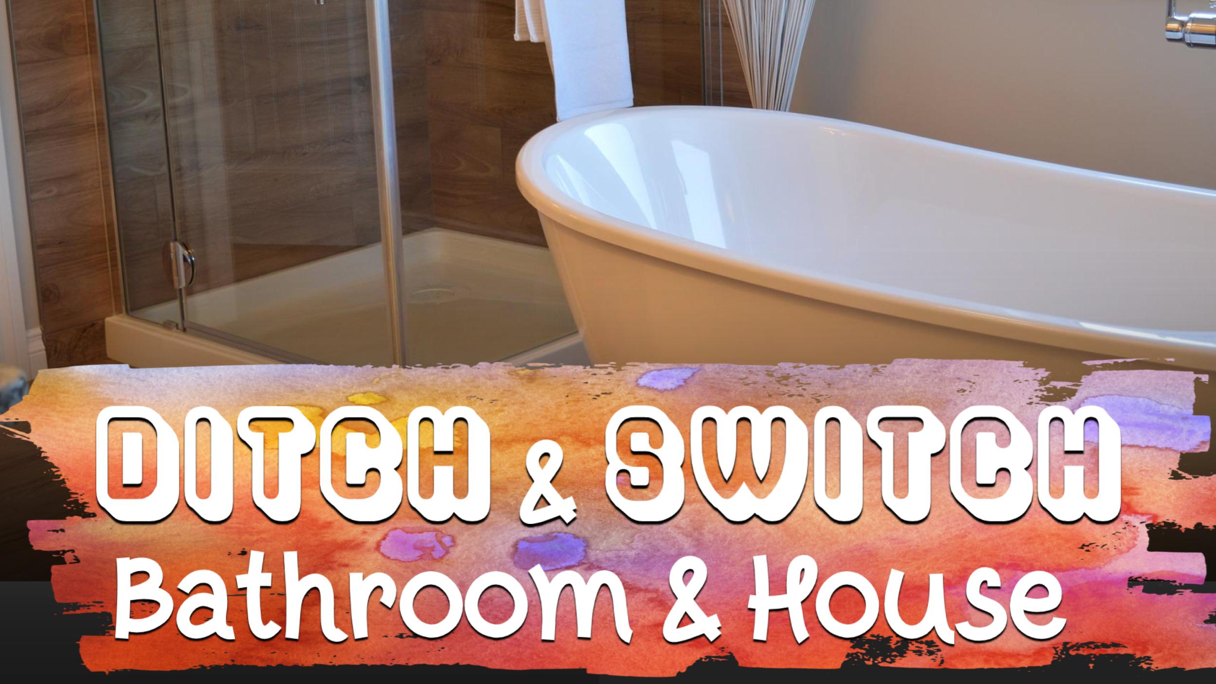 Ditch & Switch in the Bathroom & House
