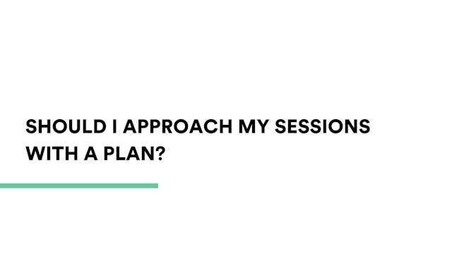 Should I approach my sessions with a plan?