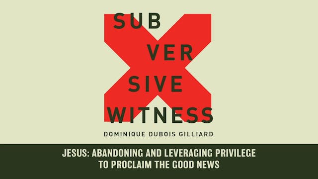 Subversive Witness - Session 6 - Jesus: Abandoning and Leveraging Privilege to Proclaim the Good News