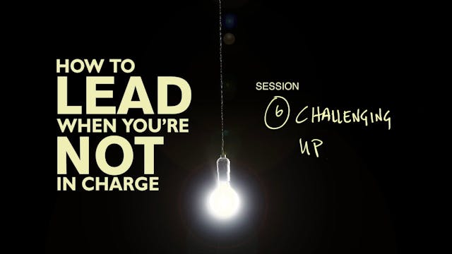 How To Lead When You're Not In Charge - Session 6 - Challenging Up
