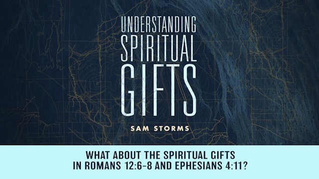 Understanding Spiritual Gifts - Session 16 - What about the Spiritual Gifts in Romans 12:6-8 and Ephesians 4:11?