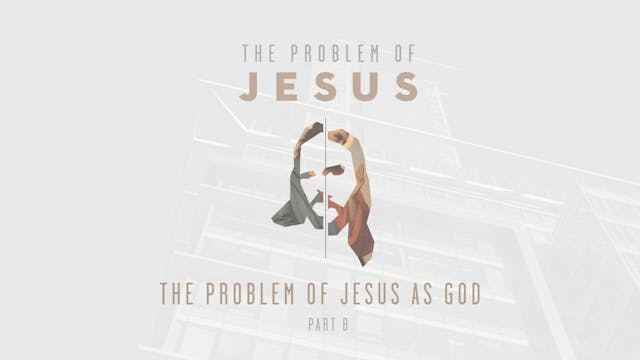 The Problem of Jesus - Session 7B - The Problem of Jesus as God