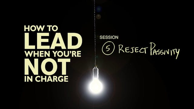 How To Lead When You're Not In Charge - Session 5 - Reject Passivity