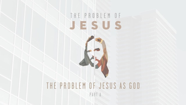 The Problem of Jesus - Session 7A - The Problem of Jesus as God