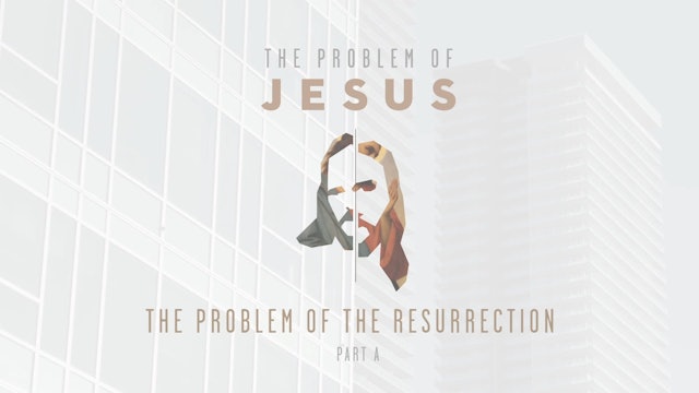 The Problem of Jesus - Session 9A - The Problem of the Resurrection