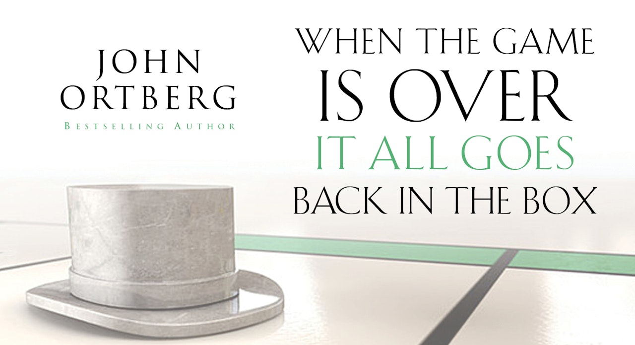 When the Game Is Over, It All Goes Back in the Box (John Ortberg)