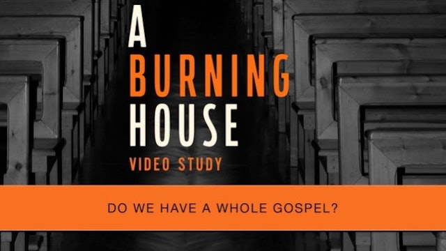 A Burning House: Session 9 - Do We Have a Whole Gospel?