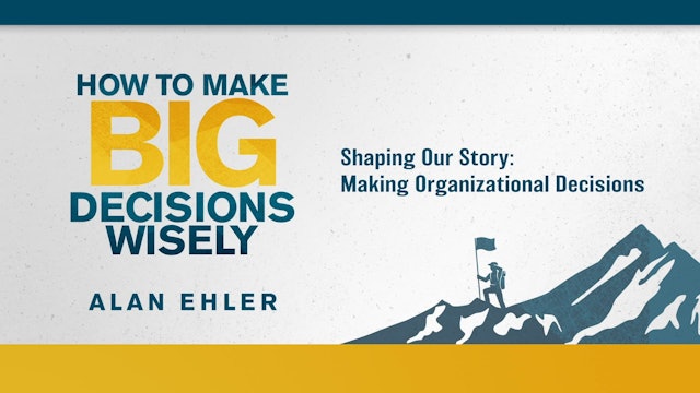 How to Make Big Decisions Wisely - Session 10 - Shaping Our Story: Making Organizational Decisions