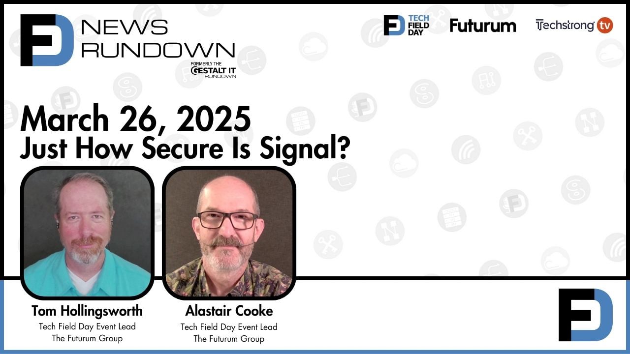 Just How Secure Is Signal? || Tech Field Day News Rundown: March 26, 2025