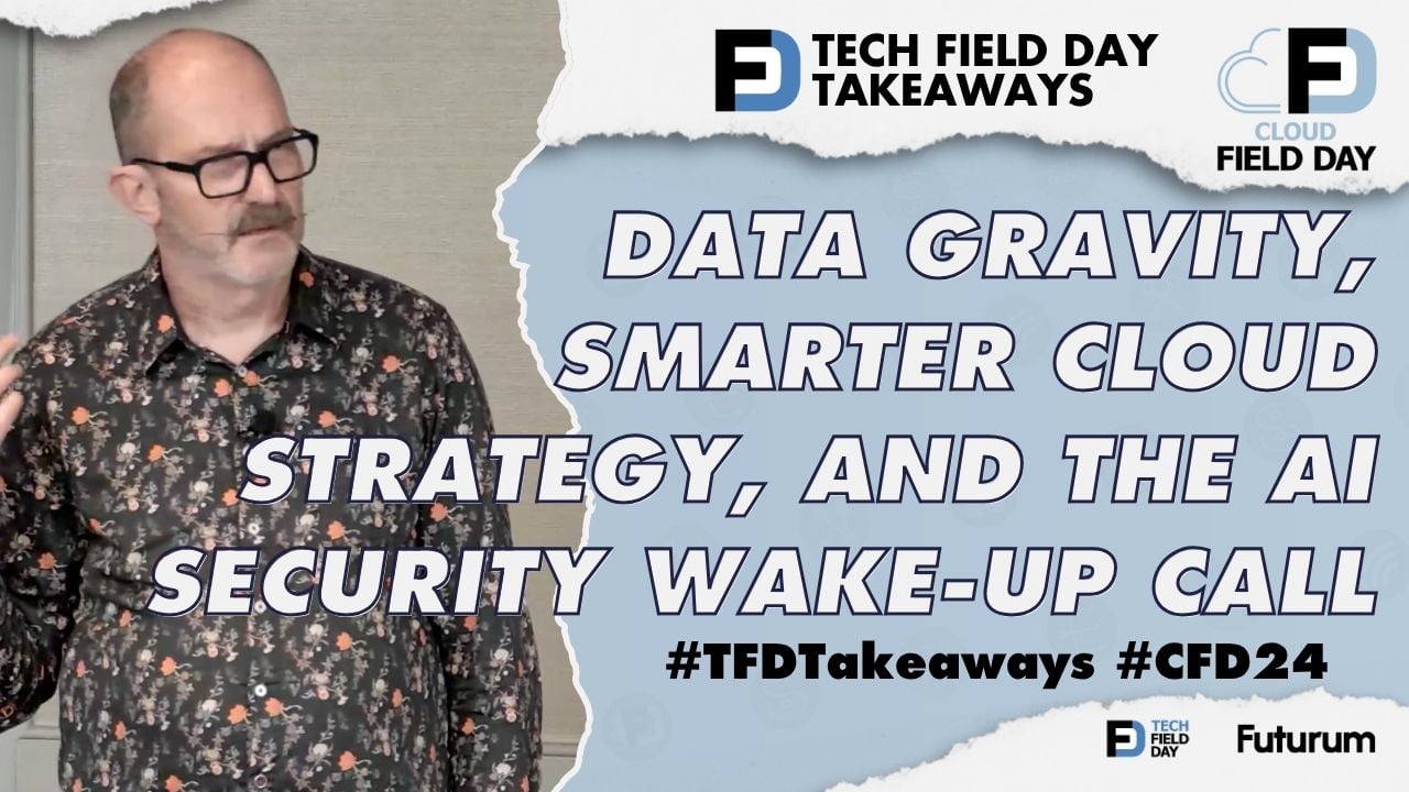 Data Gravity, Smarter Cloud Strategy, and the AI Security Wake-Up Call at Cloud Field Day 24