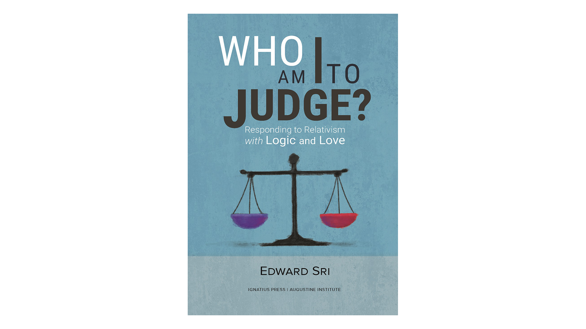 Who Am I to Judge? Responding to Relativism with Logic and Love by Edward Sri