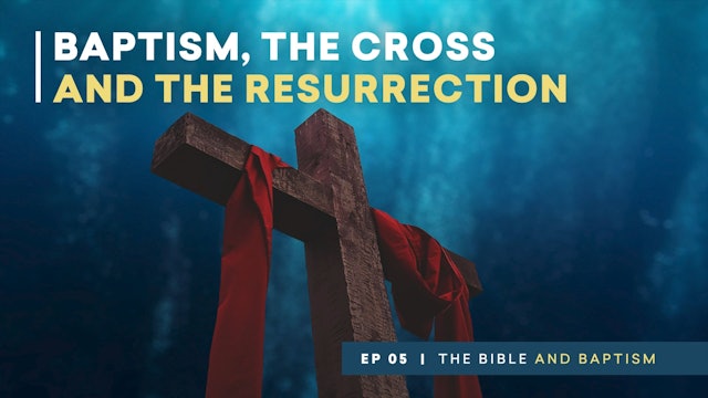 Baptism, the Cross, and the Resurrection | The Bible and Baptism | Episode 5