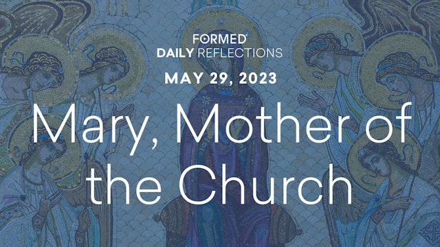 Daily Reflections — Feast of Mary, Mother of the Church — May 29, 2023
