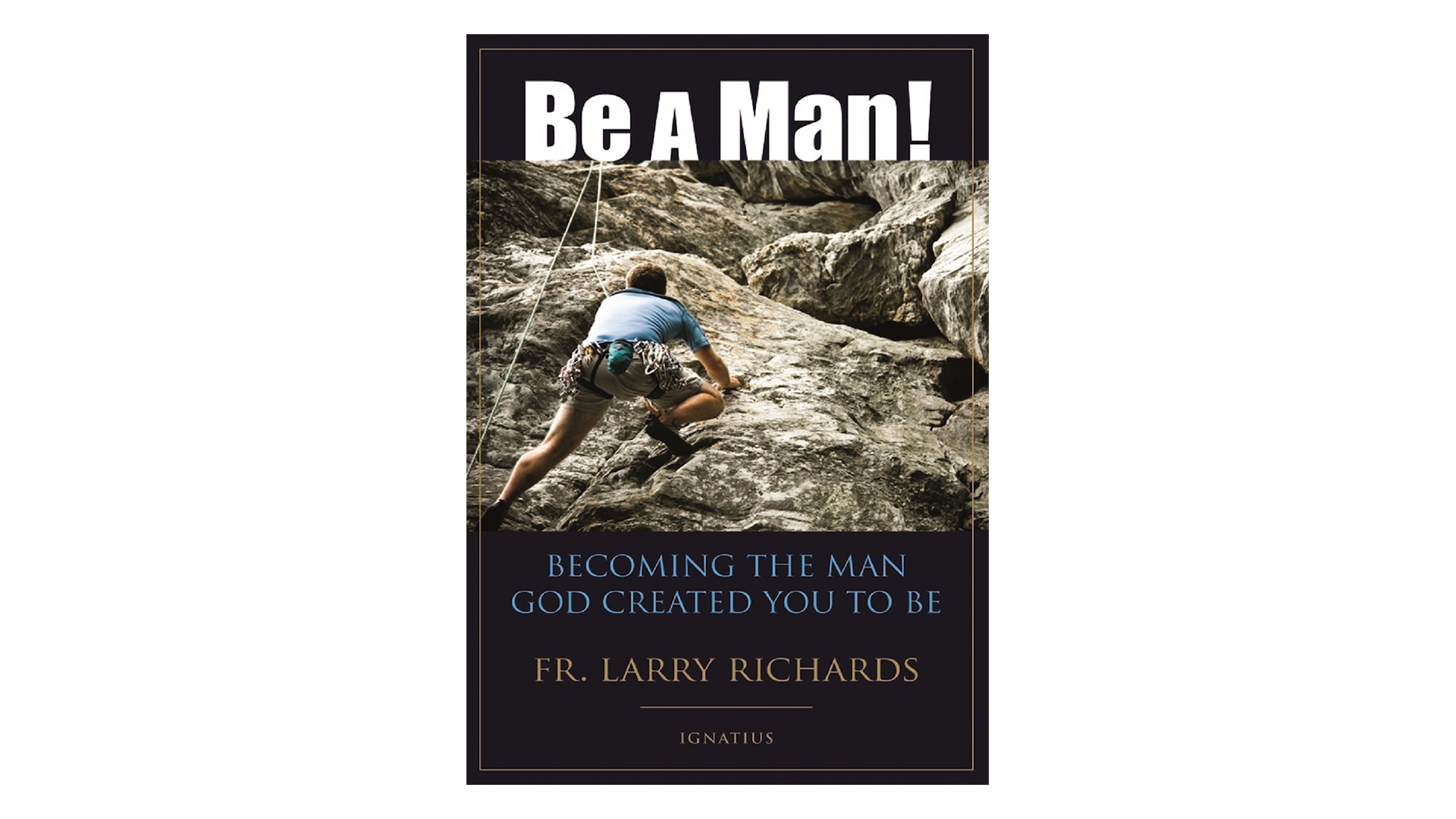 Be a Man! Becoming the Man God Created You to Be by Fr. Larry Richards
