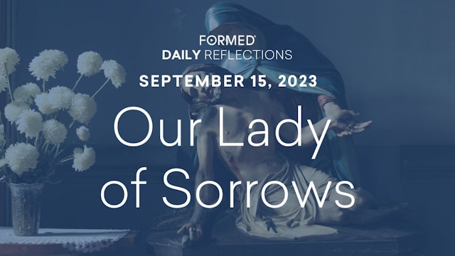 Daily Reflections — Feast of Our Lady of Sorrows — September 15, 2023