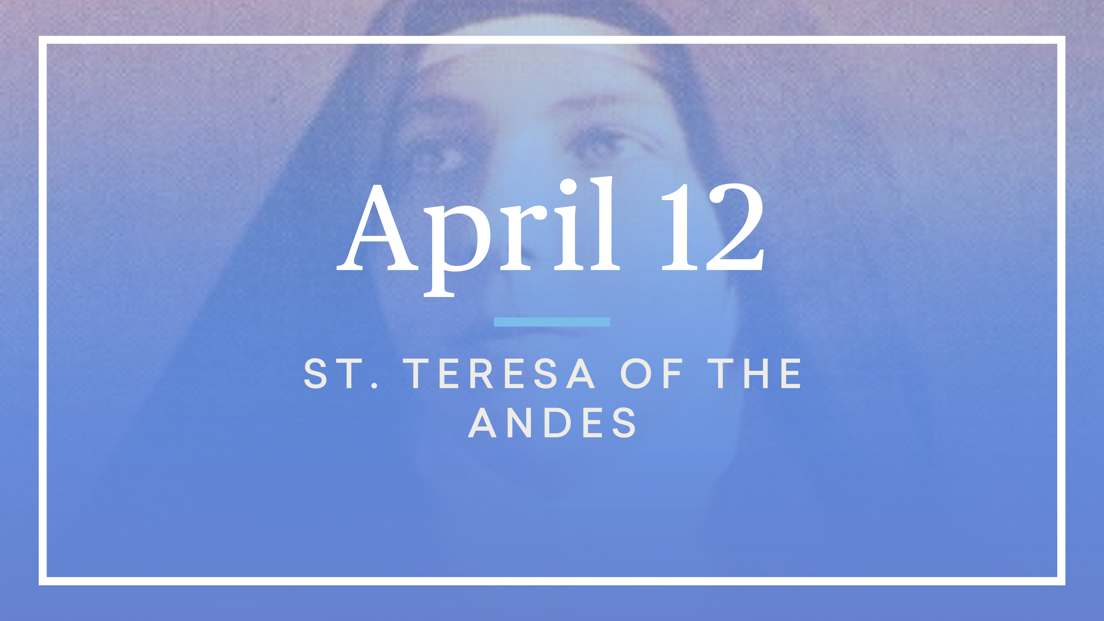 April 12 — St. Teresa of the Andes