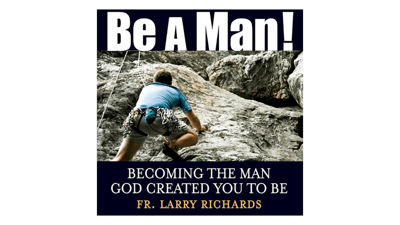 Be a Man! Becoming the Man God Created You to Be by Fr. Larry Richards