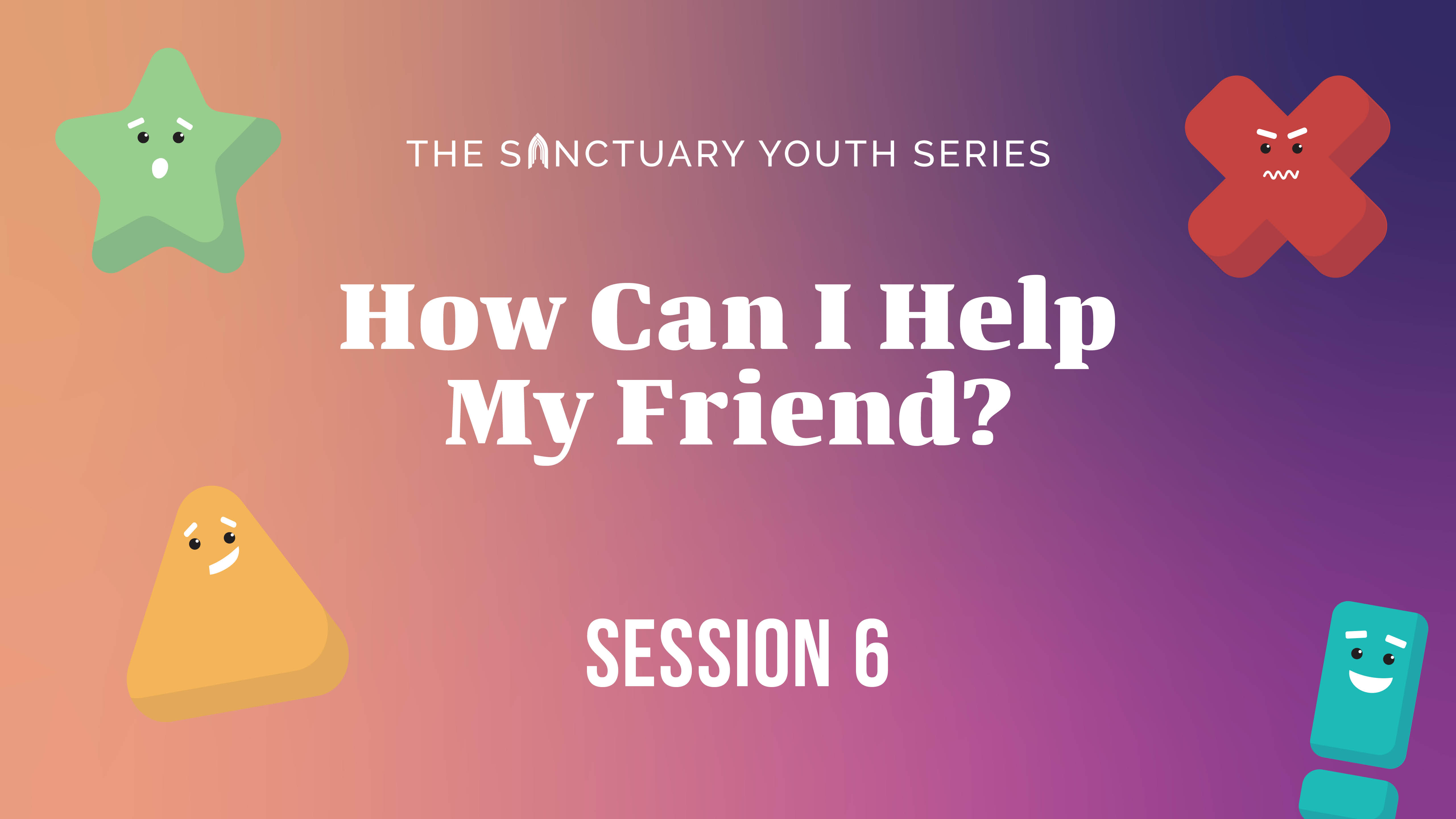 Session Six: How Can I Help My Friend?