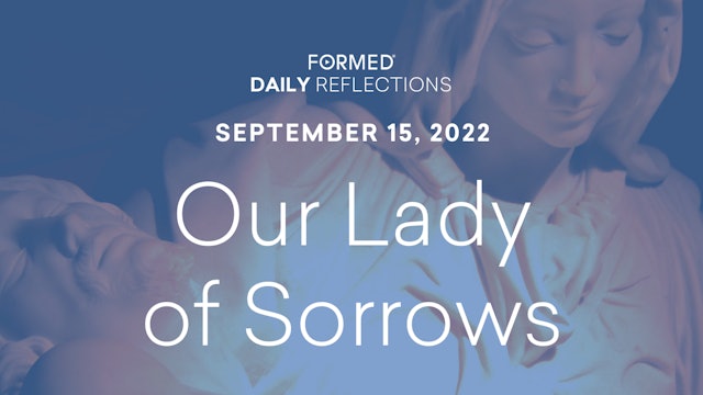 Daily Reflections – the Feast of Our Lady of Sorrows – September 15, 2022