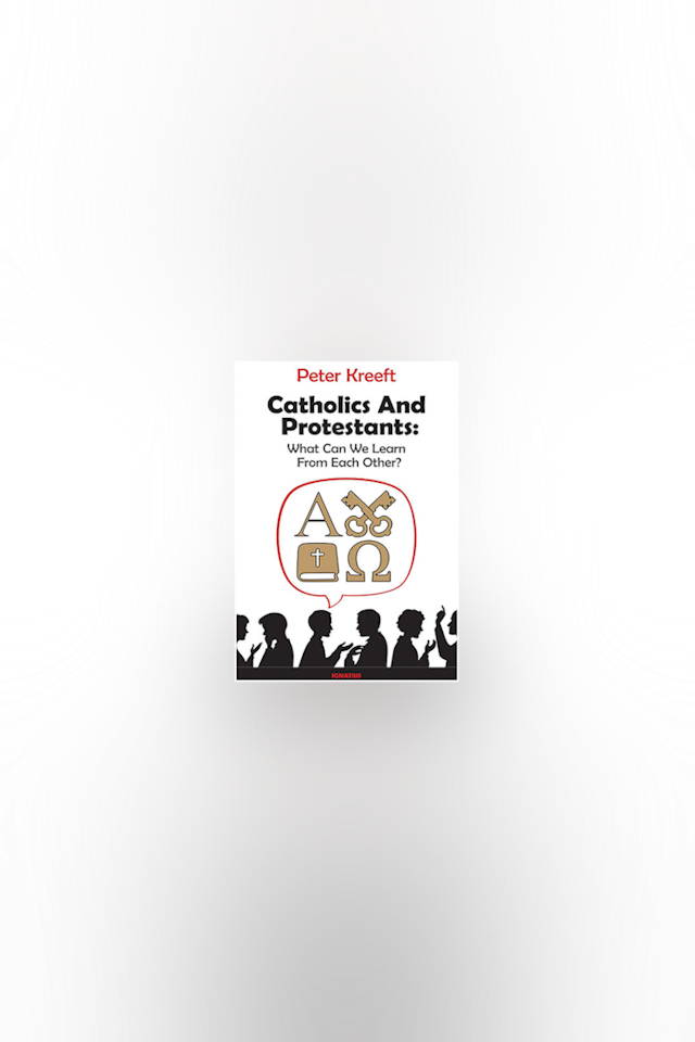 Catholics and Protestants: What Can We Learn from Each Other? by Peter Kreeft